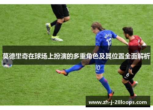 莫德里奇在球场上扮演的多重角色及其位置全面解析 莫德里奇在球场上扮演的多重角色及其位置全面解析