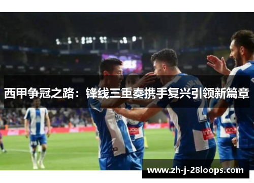 西甲争冠之路：锋线三重奏携手复兴引领新篇章