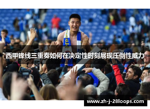 西甲锋线三重奏如何在决定性时刻展现压倒性威力
