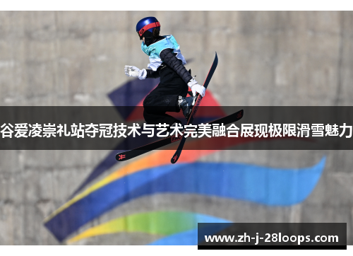谷爱凌崇礼站夺冠技术与艺术完美融合展现极限滑雪魅力 谷爱凌崇礼站夺冠技术与艺术完美融合展现极限滑雪魅力