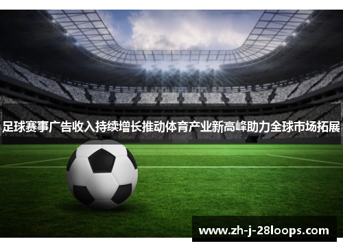 足球赛事广告收入持续增长推动体育产业新高峰助力全球市场拓展 足球赛事广告收入持续增长推动体育产业新高峰助力全球市场拓展