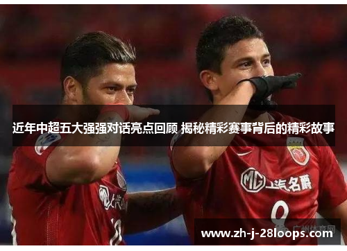 近年中超五大强强对话亮点回顾 揭秘精彩赛事背后的精彩故事