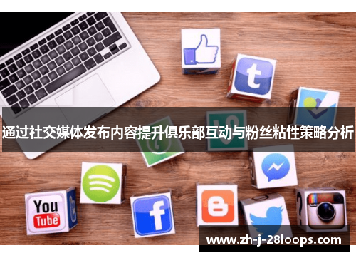 通过社交媒体发布内容提升俱乐部互动与粉丝粘性策略分析