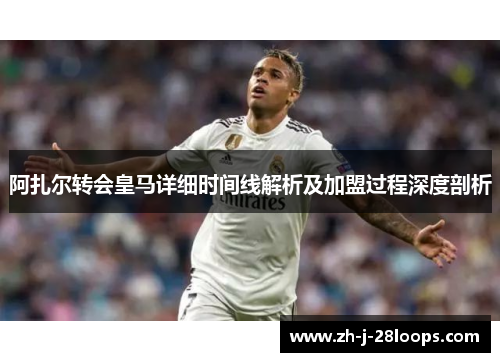 阿扎尔转会皇马详细时间线解析及加盟过程深度剖析