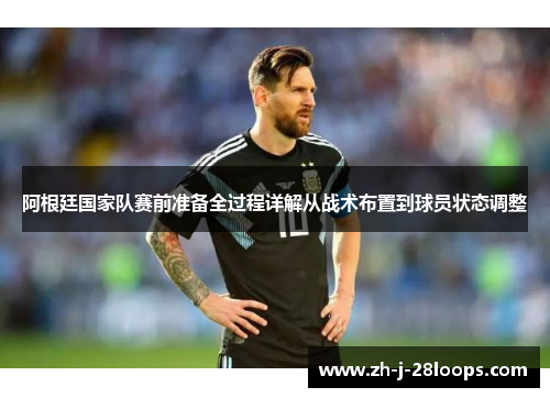 阿根廷国家队赛前准备全过程详解从战术布置到球员状态调整 阿根廷国家队赛前准备全过程详解从战术布置到球员状态调整