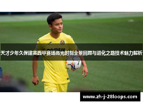 天才少年久保建英西甲赛场高光时刻全景回顾与进化之路技术魅力解析