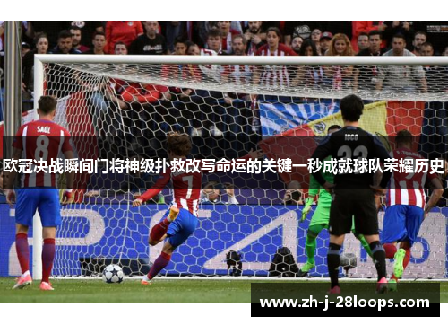 欧冠决战瞬间门将神级扑救改写命运的关键一秒成就球队荣耀历史