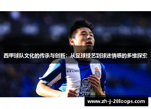 西甲球队文化的传承与创新：从足球技艺到球迷情感的多维探索