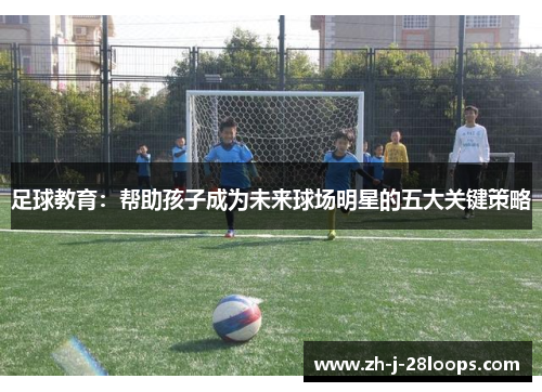 足球教育：帮助孩子成为未来球场明星的五大关键策略