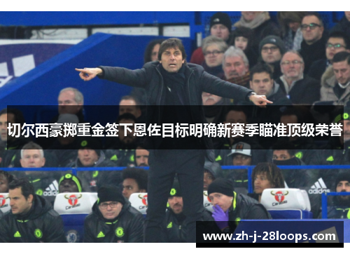 切尔西豪掷重金签下恩佐目标明确新赛季瞄准顶级荣誉