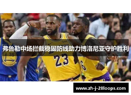 弗鲁勒中场拦截稳固防线助力博洛尼亚守护胜利 弗鲁勒中场拦截稳固防线助力博洛尼亚守护胜利