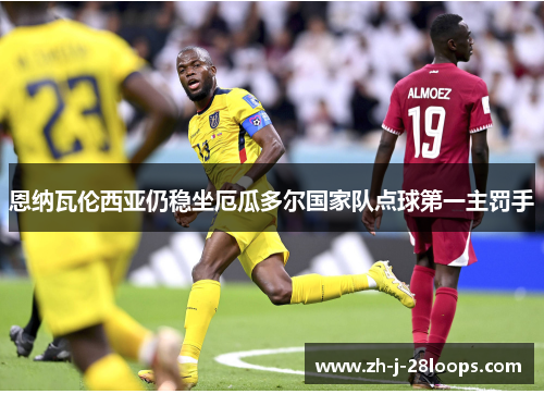 恩纳瓦伦西亚仍稳坐厄瓜多尔国家队点球第一主罚手
