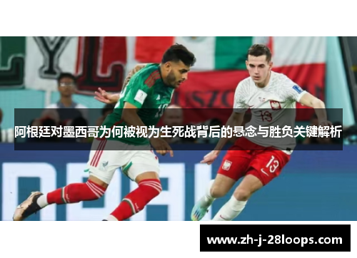 阿根廷对墨西哥为何被视为生死战背后的悬念与胜负关键解析