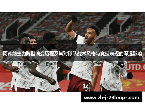 阿森纳主力阵型演变历程及其对球队战术风格与竞技表现的深远影响