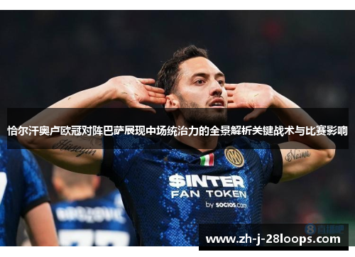 恰尔汗奥卢欧冠对阵巴萨展现中场统治力的全景解析关键战术与比赛影响 恰尔汗奥卢欧冠对阵巴萨展现中场统治力的全景解析关键战术与比赛影响