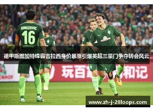 德甲斯图加特锋霸吉拉西身价暴涨引爆英超三豪门争夺转会风云 德甲斯图加特锋霸吉拉西身价暴涨引爆英超三豪门争夺转会风云