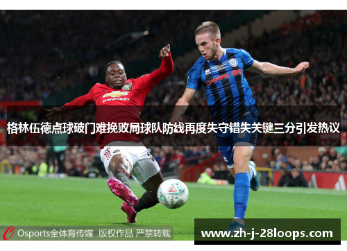 格林伍德点球破门难挽败局球队防线再度失守错失关键三分引发热议 格林伍德点球破门难挽败局球队防线再度失守错失关键三分引发热议